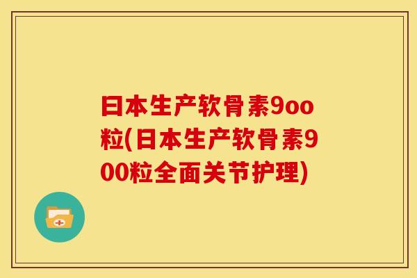 曰本生产软骨素9oo粒(日本生产软骨素900粒全面关节护理)