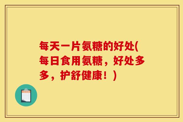 每天一片氨糖的好处(每日食用氨糖，好处多多，护舒健康！)