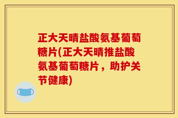 正大天晴盐酸氨基葡萄糖片(正大天晴推盐酸氨基葡萄糖片，助护关节健康)