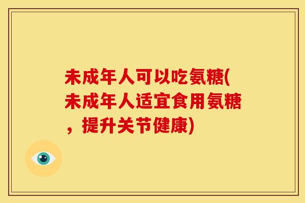 未成年人可以吃氨糖(未成年人适宜食用氨糖，提升关节健康)