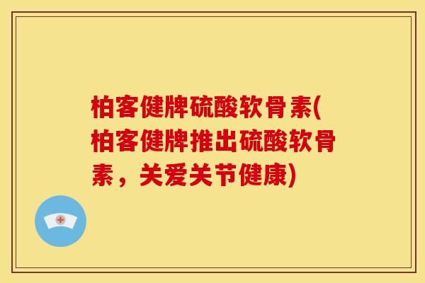 柏客健牌硫酸软骨素(柏客健牌推出硫酸软骨素，关爱关节健康)