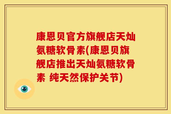 康恩贝官方旗舰店天灿氨糖软骨素(康恩贝旗舰店推出天灿氨糖软骨素 纯天然保护关节)