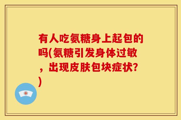 有人吃氨糖身上起包的吗(氨糖引发身体过敏，出现皮肤包块症状？)