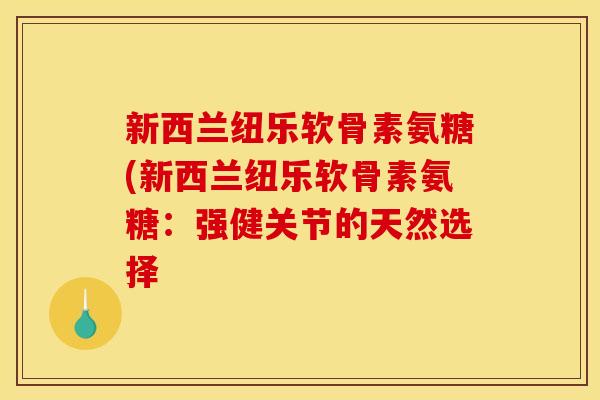 新西兰纽乐软骨素氨糖(新西兰纽乐软骨素氨糖：强健关节的天然选择