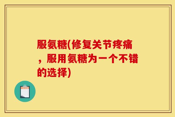 服氨糖(修复关节疼痛，服用氨糖为一个不错的选择)