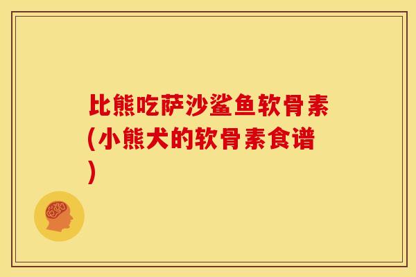 比熊吃萨沙鲨鱼软骨素(小熊犬的软骨素食谱)