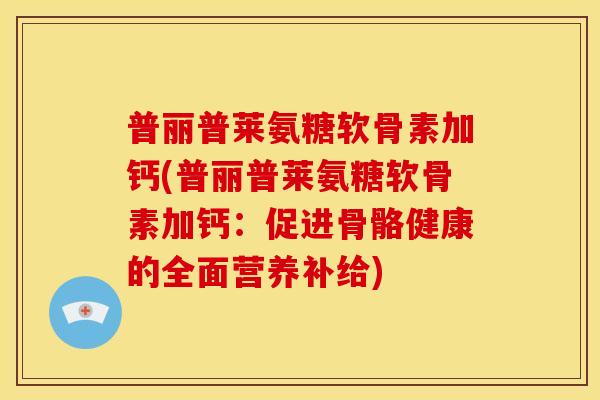 普丽普莱氨糖软骨素加钙(普丽普莱氨糖软骨素加钙：促进骨骼健康的全面营养补给)