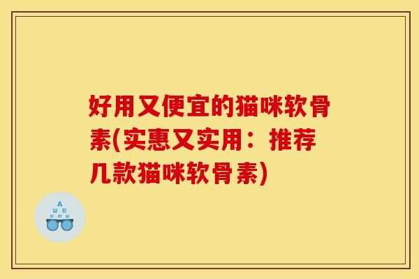 好用又便宜的猫咪软骨素(实惠又实用：推荐几款猫咪软骨素)