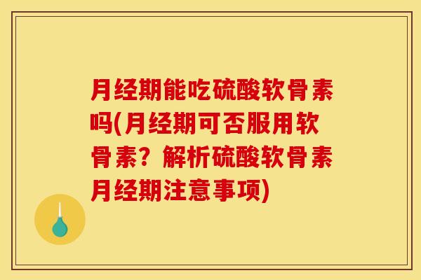 月经期能吃硫酸软骨素吗(月经期可否服用软骨素？解析硫酸软骨素月经期注意事项)