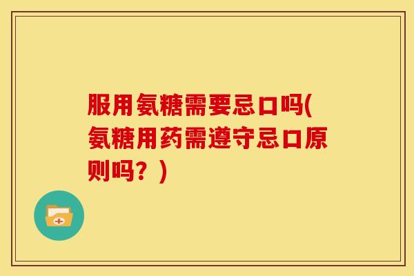 服用氨糖需要忌口吗(氨糖用药需遵守忌口原则吗？)