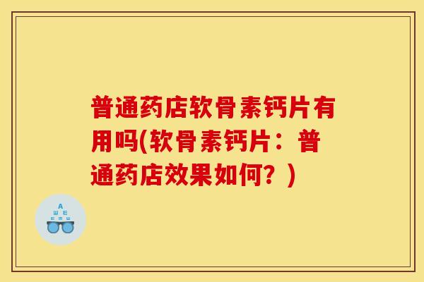 普通药店软骨素钙片有用吗(软骨素钙片：普通药店效果如何？)