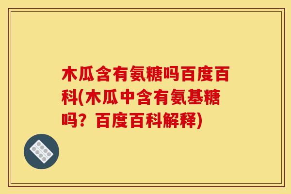 木瓜含有氨糖吗百度百科(木瓜中含有氨基糖吗？百度百科解释)