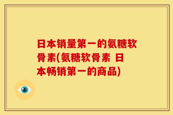 日本销量第一的氨糖软骨素(氨糖软骨素 日本畅销第一的商品)