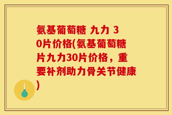 氨基葡萄糖 九力 30片价格(氨基葡萄糖片九力30片价格，重要补剂助力骨关节健康)