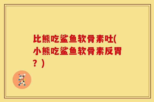 比熊吃鲨鱼软骨素吐(小熊吃鲨鱼软骨素反胃？)