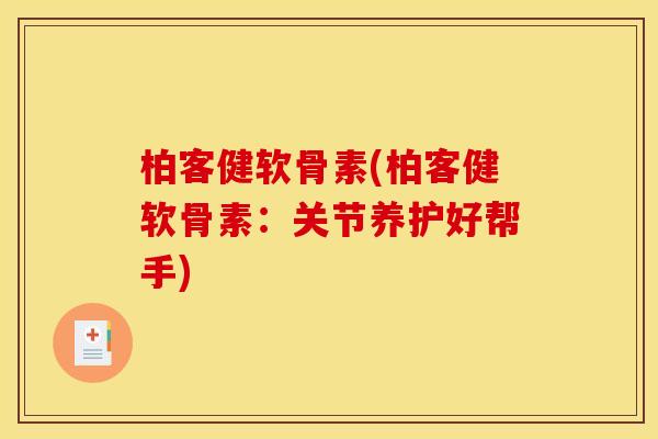柏客健软骨素(柏客健软骨素：关节养护好帮手)