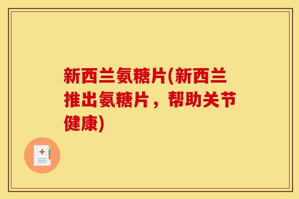 新西兰氨糖片(新西兰推出氨糖片，帮助关节健康)