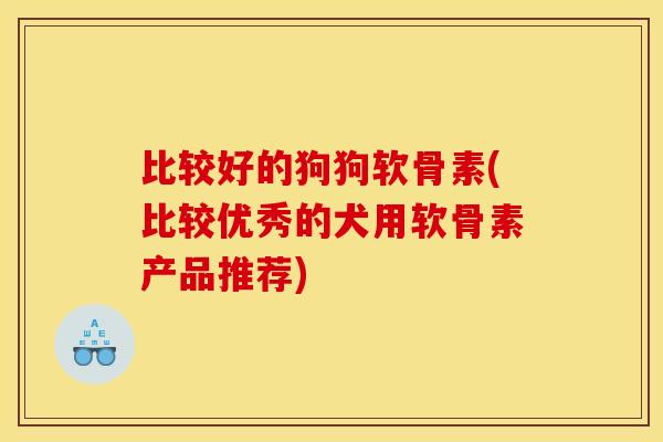 比较好的狗狗软骨素(比较优秀的犬用软骨素产品推荐)