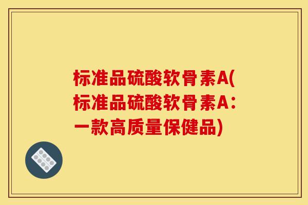 标准品硫酸软骨素A(标准品硫酸软骨素A：一款高质量保健品)