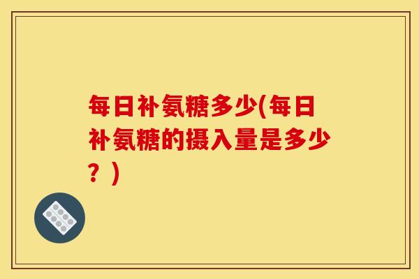 每日补氨糖多少(每日补氨糖的摄入量是多少？)
