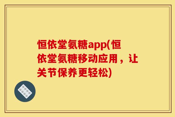 恒依堂氨糖app(恒依堂氨糖移动应用，让关节保养更轻松)