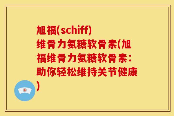 旭福(schiff)维骨力氨糖软骨素(旭福维骨力氨糖软骨素：助你轻松维持关节健康)