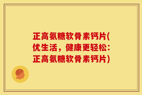 正高氨糖软骨素钙片(优生活，健康更轻松：正高氨糖软骨素钙片)