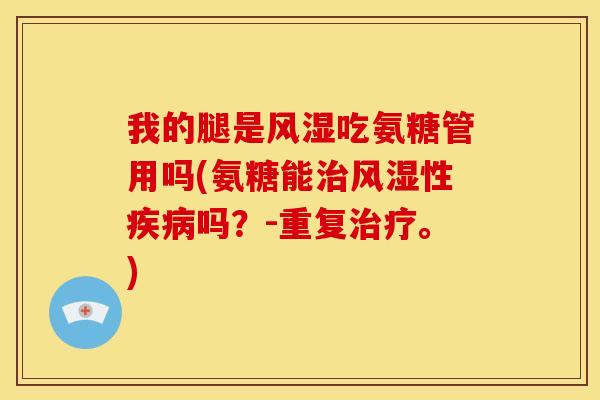 我的腿是风湿吃氨糖管用吗(氨糖能治风湿性疾病吗？-重复治疗。)