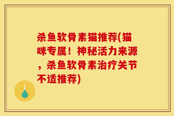 杀鱼软骨素猫推荐(猫咪专属！神秘活力来源，杀鱼软骨素治疗关节不适推荐)