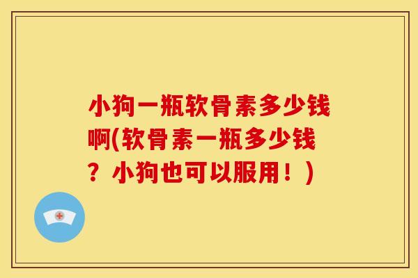小狗一瓶软骨素多少钱啊(软骨素一瓶多少钱？小狗也可以服用！)
