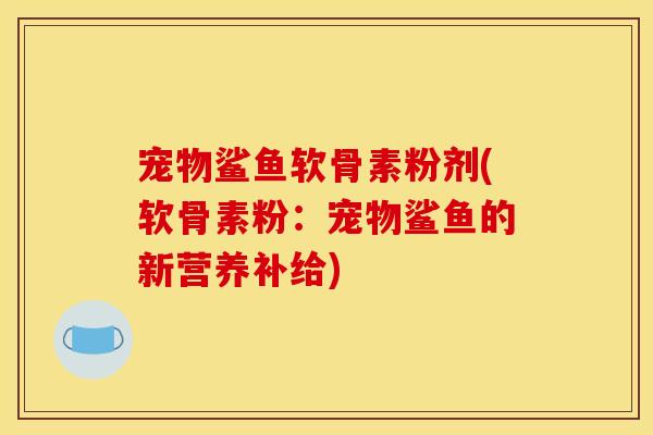 宠物鲨鱼软骨素粉剂(软骨素粉：宠物鲨鱼的新营养补给)