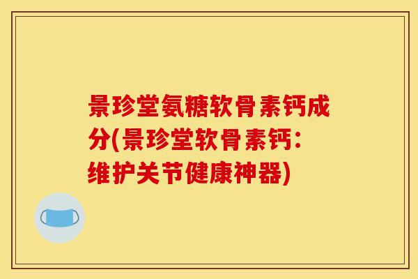 景珍堂氨糖软骨素钙成分(景珍堂软骨素钙：维护关节健康神器)
