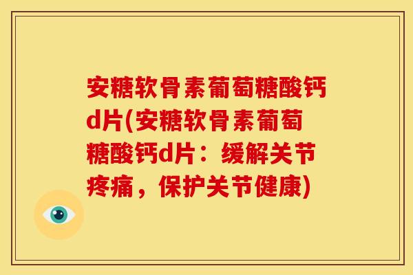 安糖软骨素葡萄糖酸钙d片(安糖软骨素葡萄糖酸钙d片：缓解关节疼痛，保护关节健康)