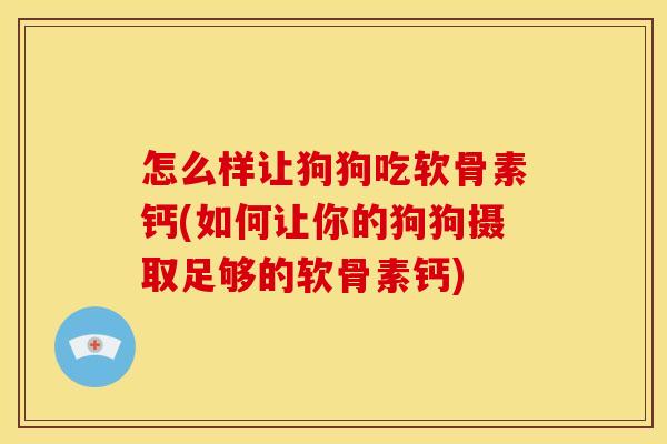 怎么样让狗狗吃软骨素钙(如何让你的狗狗摄取足够的软骨素钙)