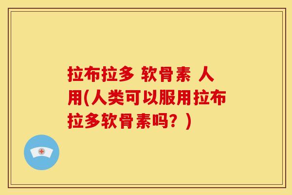 拉布拉多 软骨素 人用(人类可以服用拉布拉多软骨素吗？)