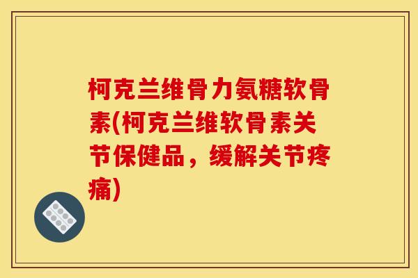 柯克兰维骨力氨糖软骨素(柯克兰维软骨素关节保健品，缓解关节疼痛)
