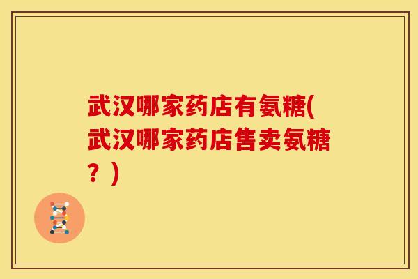 武汉哪家药店有氨糖(武汉哪家药店售卖氨糖？)