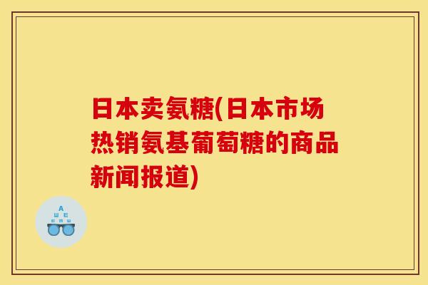 日本卖氨糖(日本市场热销氨基葡萄糖的商品新闻报道)