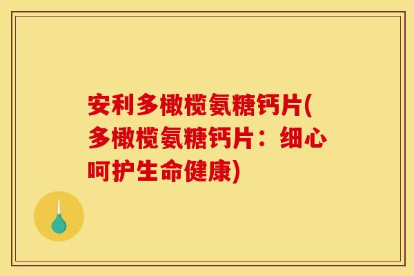 安利多橄榄氨糖钙片(多橄榄氨糖钙片：细心呵护生命健康)