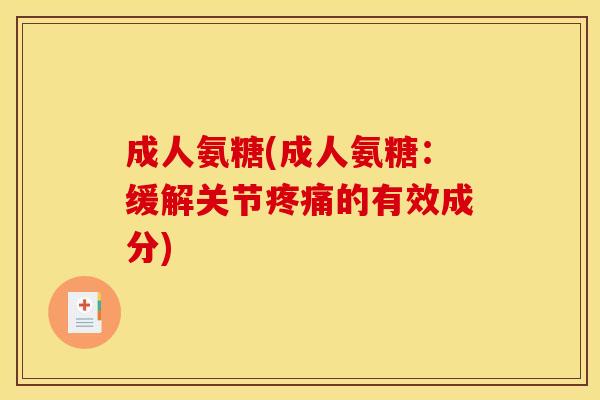 成人氨糖(成人氨糖：缓解关节疼痛的有效成分)