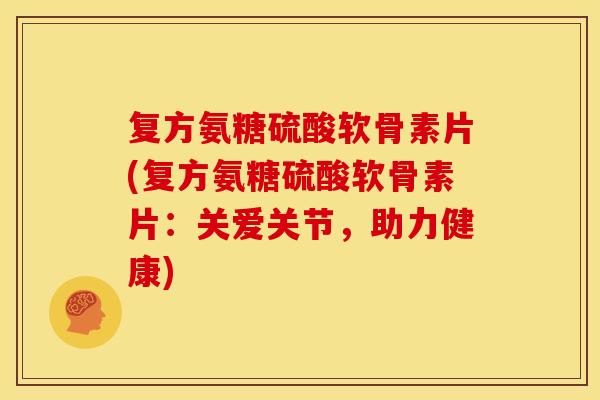 复方氨糖硫酸软骨素片(复方氨糖硫酸软骨素片：关爱关节，助力健康)