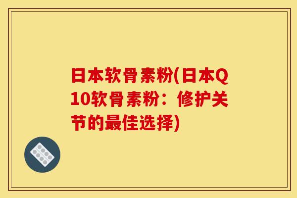 日本软骨素粉(日本Q10软骨素粉：修护关节的最佳选择)