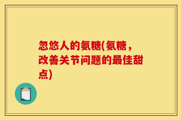 忽悠人的氨糖(氨糖，改善关节问题的最佳甜点)