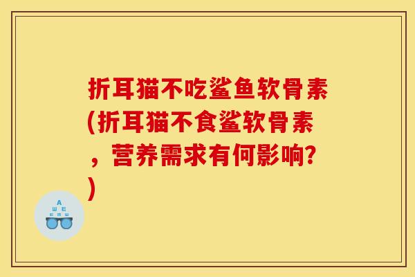 折耳猫不吃鲨鱼软骨素(折耳猫不食鲨软骨素，营养需求有何影响？)