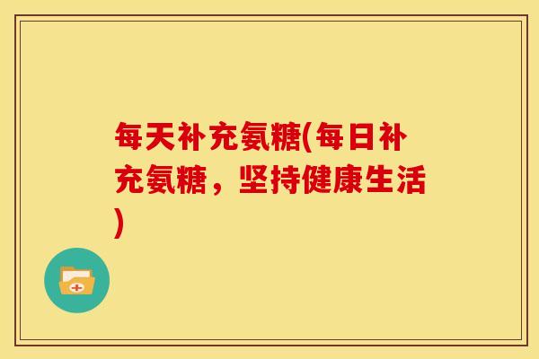 每天补充氨糖(每日补充氨糖，坚持健康生活)