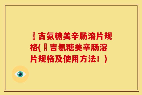 栢吉氨糖美辛肠溶片规格(栢吉氨糖美辛肠溶片规格及使用方法！)