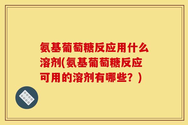 氨基葡萄糖反应用什么溶剂(氨基葡萄糖反应可用的溶剂有哪些？)