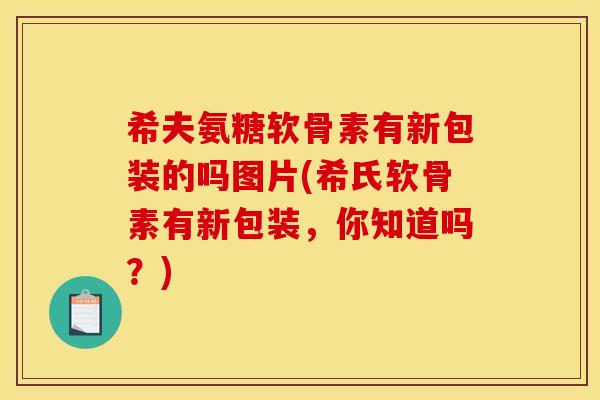 希夫氨糖软骨素有新包装的吗图片(希氏软骨素有新包装，你知道吗？)