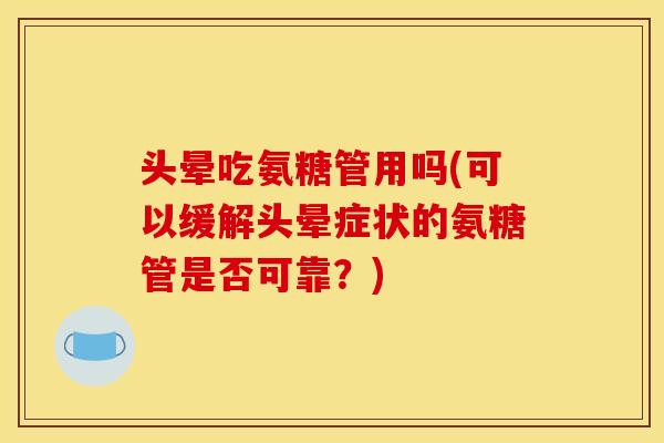 头晕吃氨糖管用吗(可以缓解头晕症状的氨糖管是否可靠？)