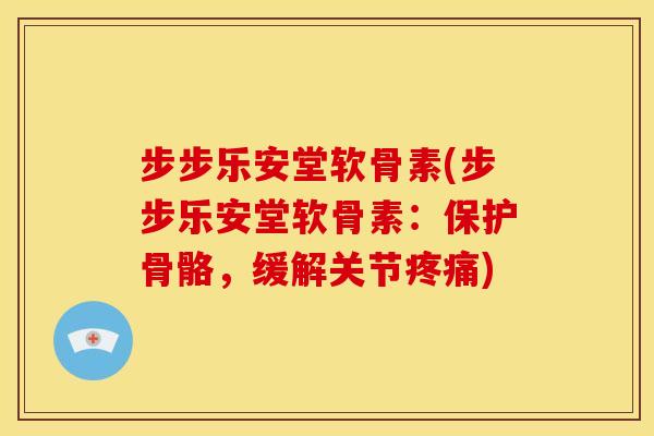 步步乐安堂软骨素(步步乐安堂软骨素：保护骨骼，缓解关节疼痛)